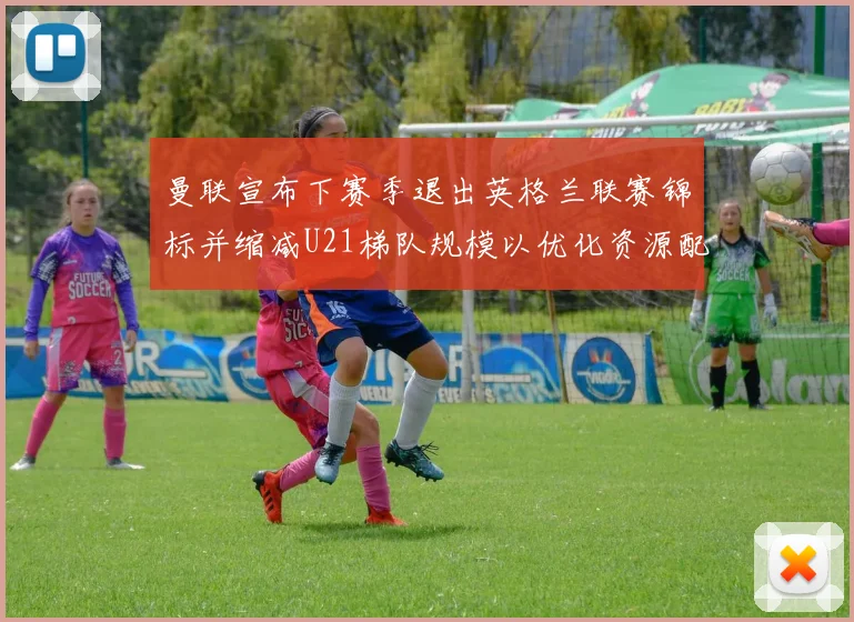 曼联宣布下赛季退出英格兰联赛锦标并缩减U21梯队规模以优化资源配置