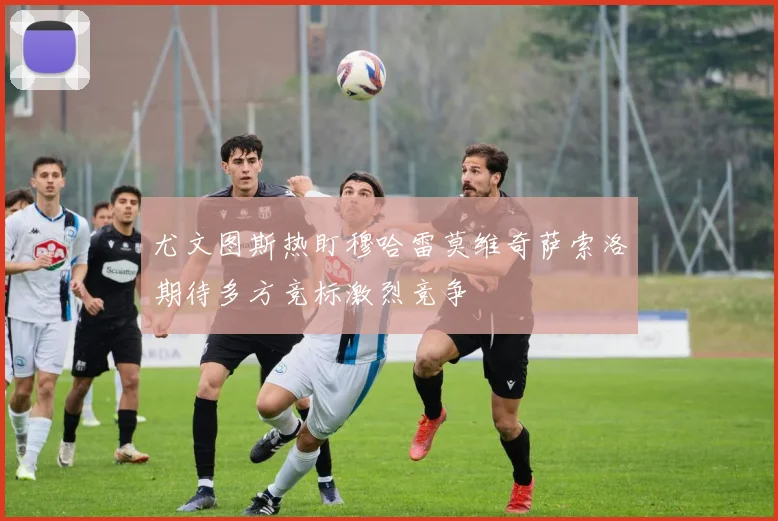 尤文图斯热盯穆哈雷莫维奇萨索洛期待多方竞标激烈竞争