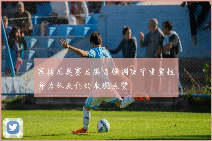 塞梅尼奥赛后感言强调防守重要性并为队友们的表现点赞