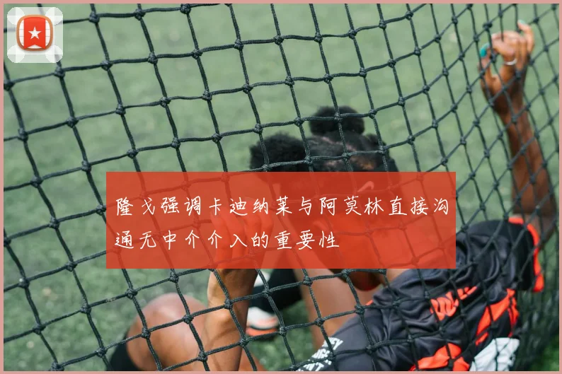隆戈强调卡迪纳莱与阿莫林直接沟通无中介介入的重要性