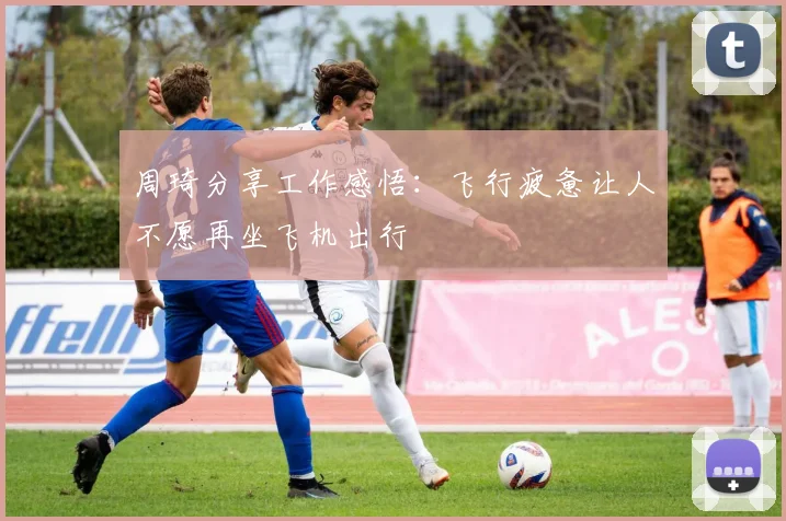 周琦分享工作感悟：飞行疲惫让人不愿再坐飞机出行