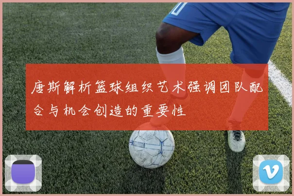 唐斯解析篮球组织艺术强调团队配合与机会创造的重要性