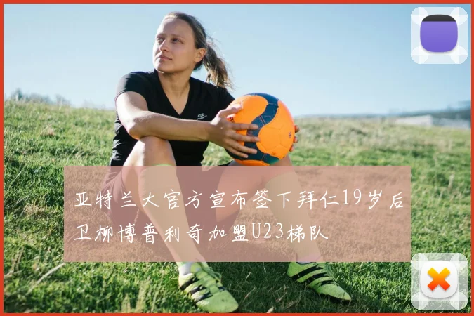 亚特兰大官方宣布签下拜仁19岁后卫柳博普利奇加盟U23梯队