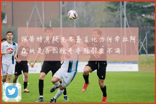 佩蒂特质疑克洛普言论为何牵扯阿森纳是否因枪手夺冠引发不满