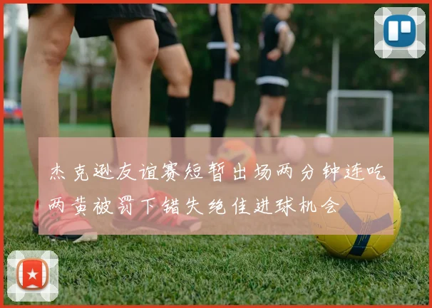 杰克逊友谊赛短暂出场两分钟连吃两黄被罚下错失绝佳进球机会