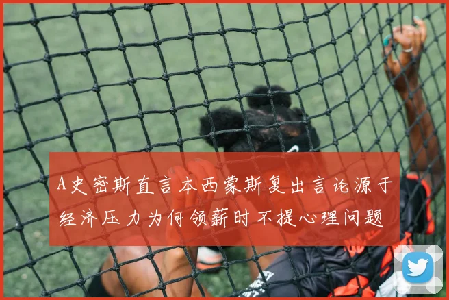 A史密斯直言本西蒙斯复出言论源于经济压力为何领薪时不提心理问题